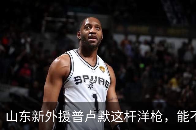 山东新外援普卢默这杆"洋枪"，能不能在灶膛里点着火？