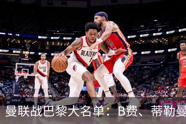 曼联战巴黎大名单：B费、蒂勒曼斯在列，库尼亚、拉门斯缺席