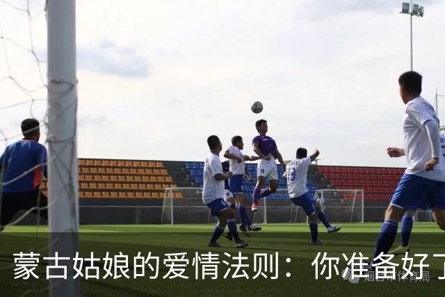 蒙古姑娘的爱情法则：你准备好了吗？