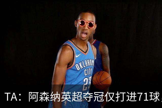 TA：阿森纳英超夺冠仅打进71球，今夏无缘维尼修斯后无明显B计划